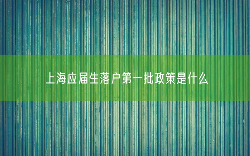 上海应届生落户第一批政策是什么