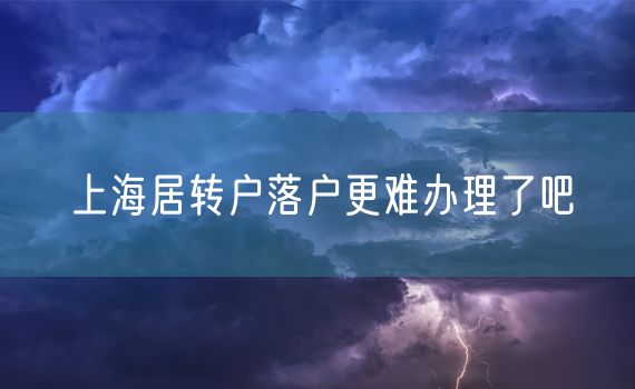 上海居转户落户更难办理了吧