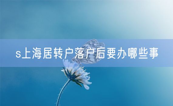 s上海居转户落户后要办哪些事