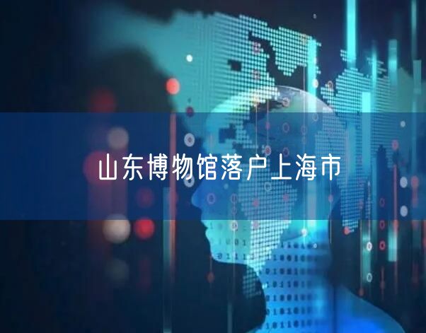 山东博物馆落户上海市