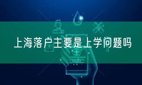 上海落户主要是上学问题吗