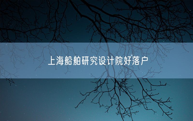 上海船舶研究设计院好落户