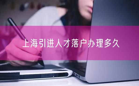 上海引进人才落户办理多久