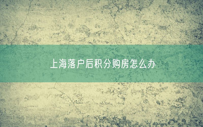 上海落户后积分购房怎么办