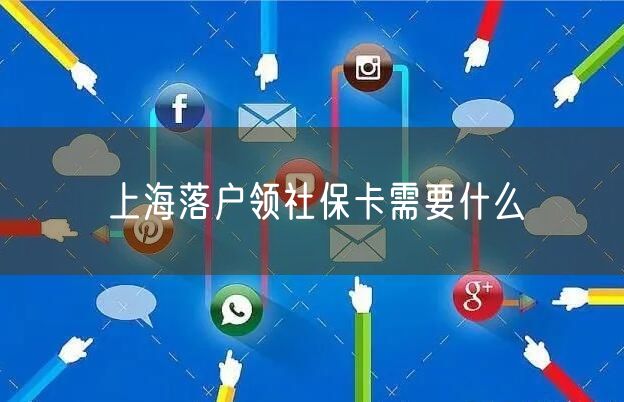 上海落户领社保卡需要什么