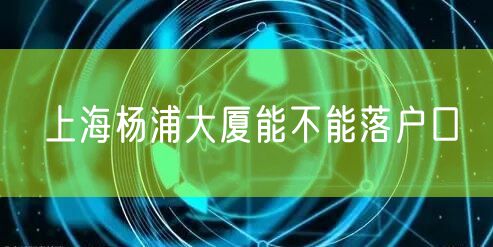 上海杨浦大厦能不能落户口