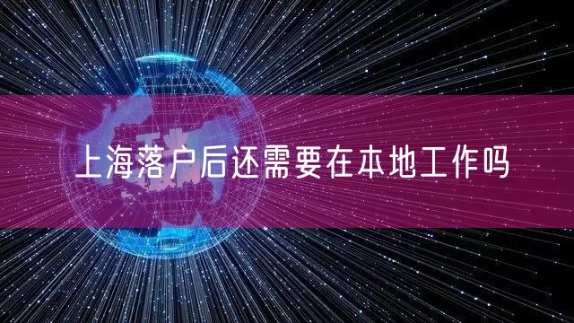 上海落户后还需要在本地工作吗