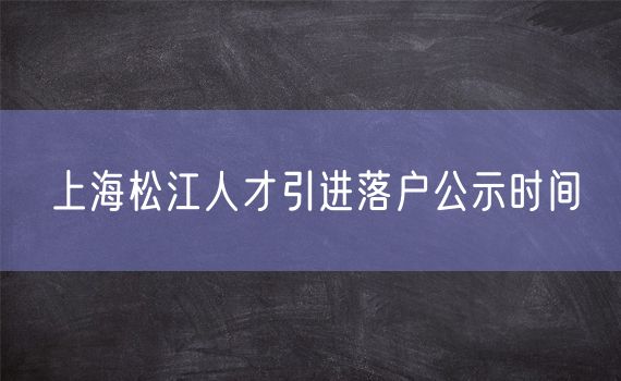 上海松江人才引进落户公示时间