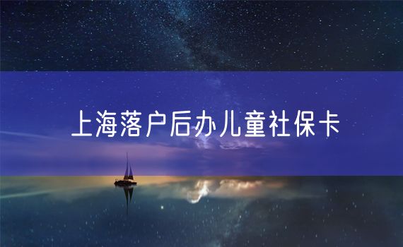 上海落户后办儿童社保卡