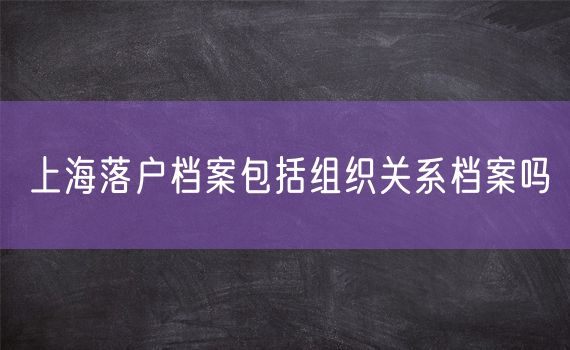 上海落户档案包括组织关系档案吗