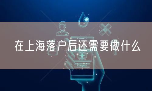 在上海落户后还需要做什么