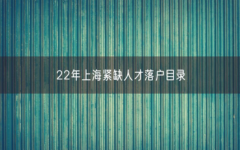 22年上海紧缺人才落户目录