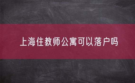 上海住教师公寓可以落户吗