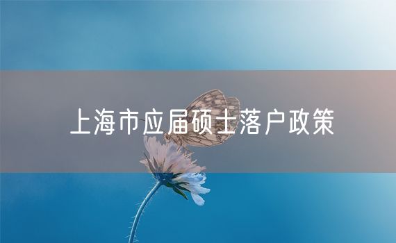 上海市应届硕士落户政策