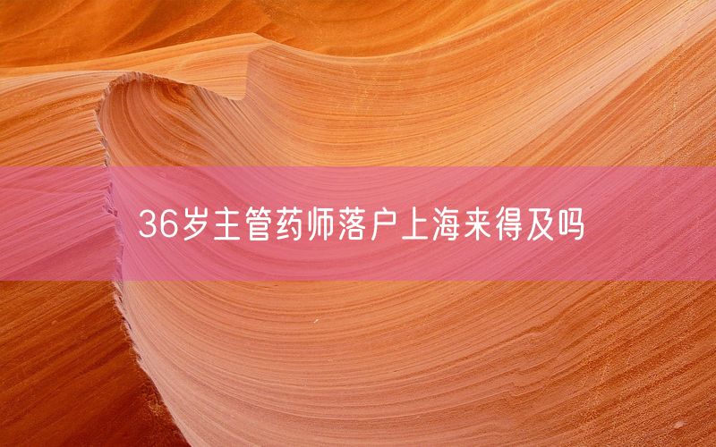 36岁主管药师落户上海来得及吗