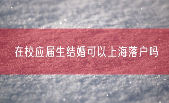 在校应届生结婚可以上海落户吗