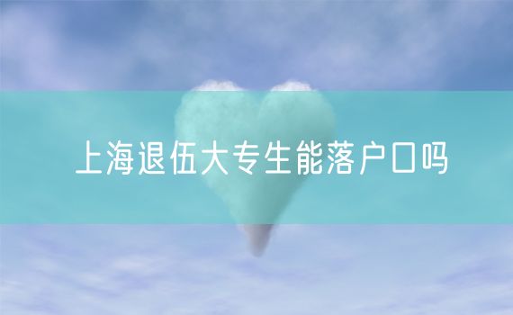 上海退伍大专生能落户口吗