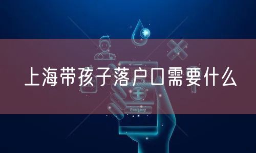 上海带孩子落户口需要什么