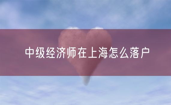 中级经济师在上海怎么落户