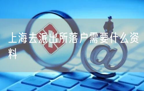 上海去派出所落户需要什么资料