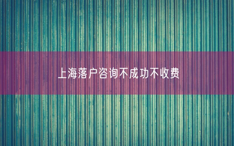 上海落户咨询不成功不收费