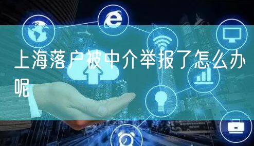 上海落户被中介举报了怎么办呢