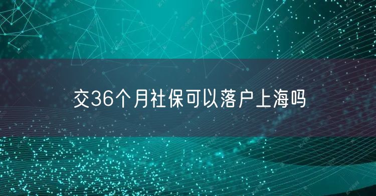 交36个月社保可以落户上海吗