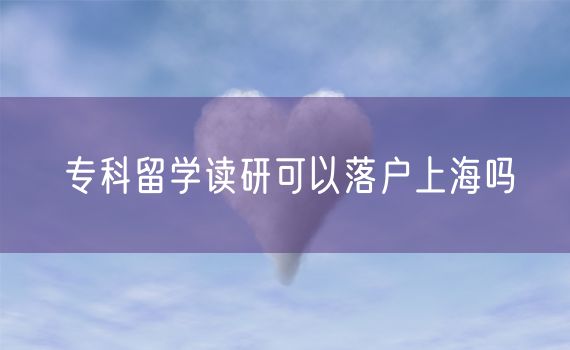 专科留学读研可以落户上海吗