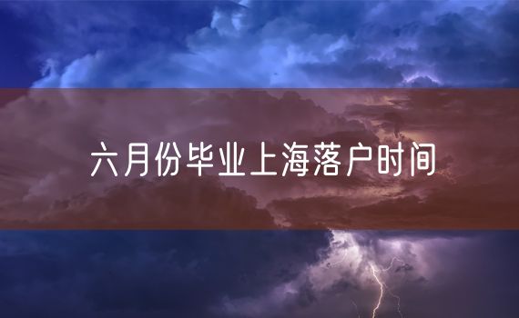 六月份毕业上海落户时间