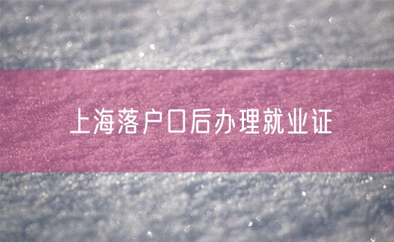 上海落户口后办理就业证