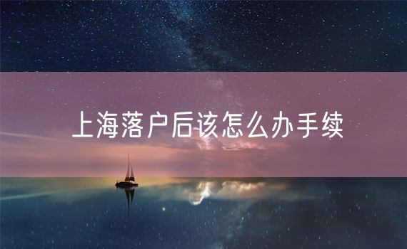 上海落户后该怎么办手续