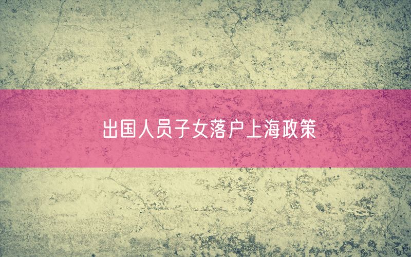 出国人员子女落户上海政策