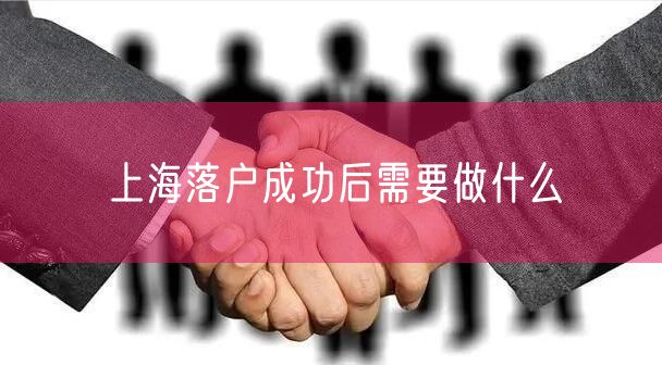 上海落户成功后需要做什么