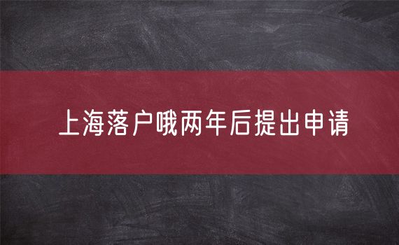 上海落户哦两年后提出申请