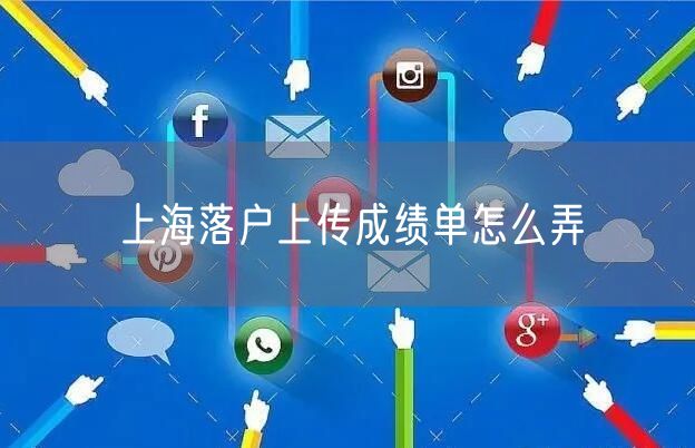 上海落户上传成绩单怎么弄