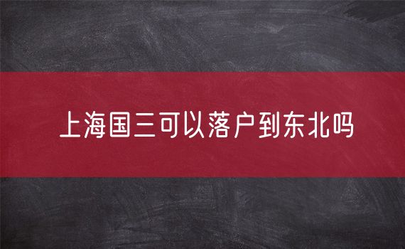 上海国三可以落户到东北吗