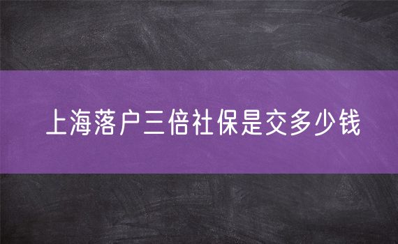 上海落户三倍社保是交多少钱