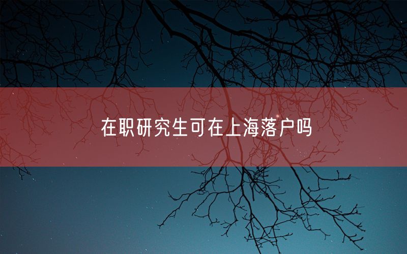 在职研究生可在上海落户吗