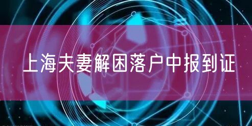 上海夫妻解困落户中报到证