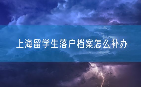 上海留学生落户档案怎么补办