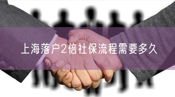 上海落户2倍社保流程需要多久