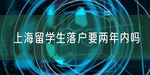 上海留学生落户要两年内吗