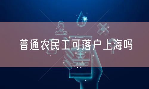 普通农民工可落户上海吗