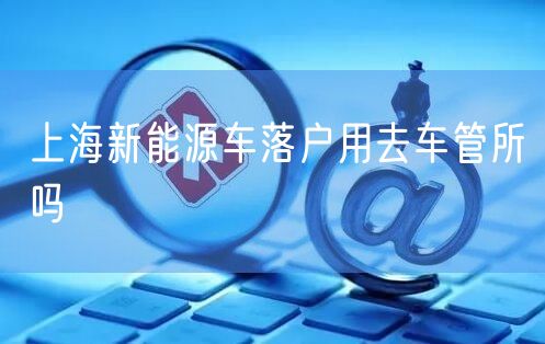 上海新能源车落户用去车管所吗