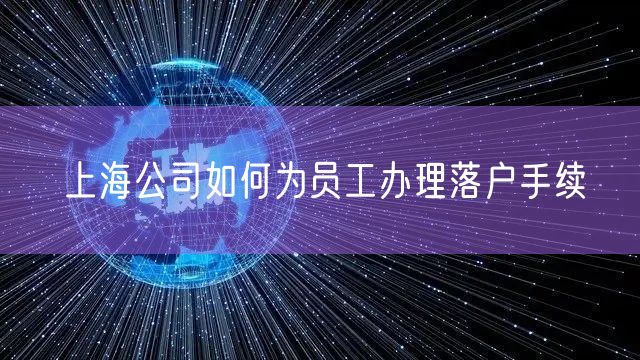 上海公司如何为员工办理落户手续