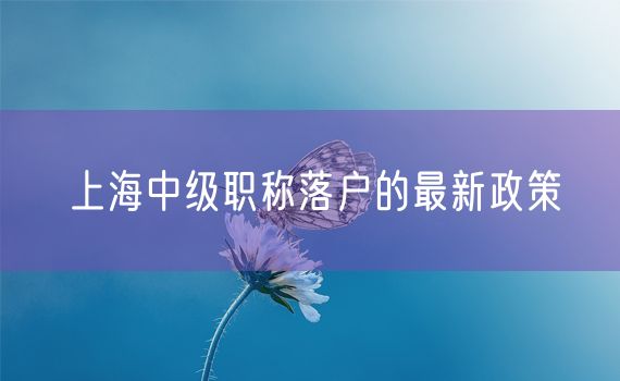 上海中级职称落户的最新政策