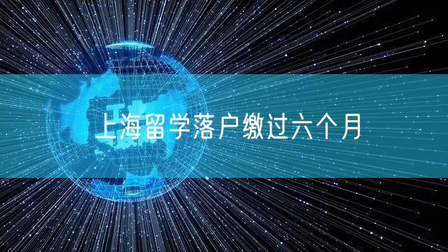 上海留学落户缴过六个月