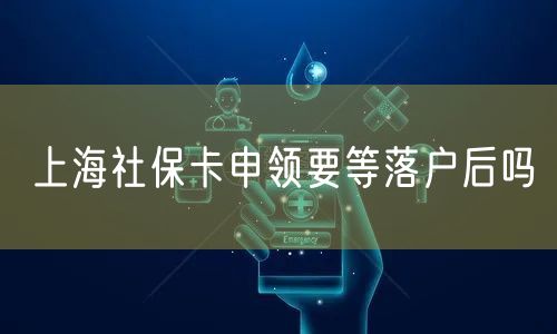 上海社保卡申领要等落户后吗