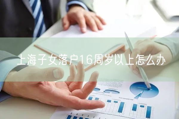 上海子女落户16周岁以上怎么办