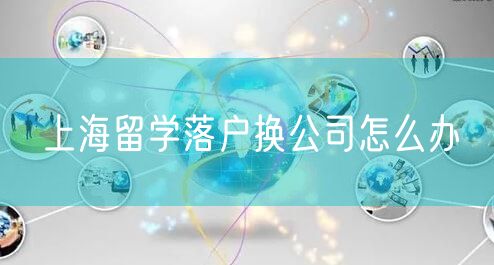 上海留学落户换公司怎么办